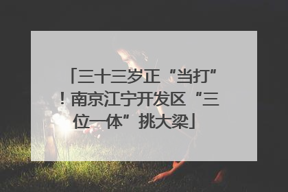 三十三岁正“当打”！南京江宁开发区“三位一体”挑大梁