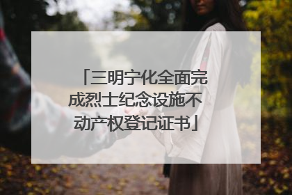 三明宁化全面完成烈士纪念设施不动产权登记证书