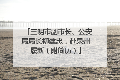 三明市副市长、公安局局长柳建忠，赴泉州履新（附简历）