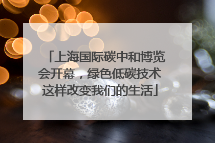 上海国际碳中和博览会开幕，绿色低碳技术这样改变我们的生活