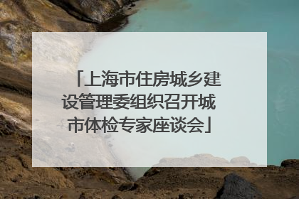 上海市住房城乡建设管理委组织召开城市体检专家座谈会