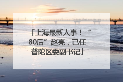 上海最新人事！“80后”赵亮，已任普陀区委副书记