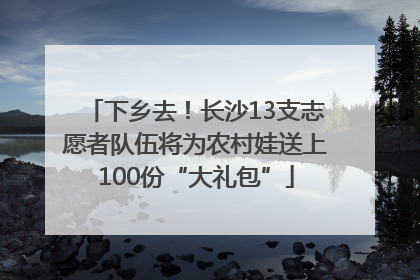 下乡去！长沙13支志愿者队伍将为农村娃送上100份“大礼包”