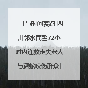 与时间赛跑 四川邻水民警72小时内连救走失老人与遭蛇咬伤群众