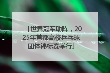 世界冠军助阵，2025年首都高校乒乓球团体锦标赛举行