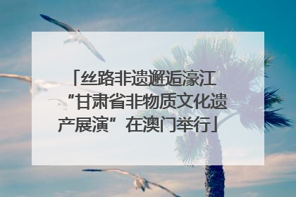 丝路非遗邂逅濠江 “甘肃省非物质文化遗产展演”在澳门举行
