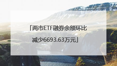 两市ETF融券余额环比减少6693.63万元