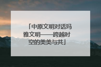 中原文明对话玛雅文明——跨越时空的美美与共