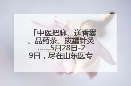 中医把脉、送香囊、品药茶、拔罐针灸……5月28日-29日，尽在山东医专附属医院中医夜市