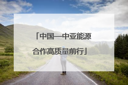 中国—中亚能源合作高质量前行