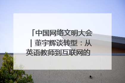 中国网络文明大会｜董宇辉谈转型：从英语教师到互联网的“秦腔”之路