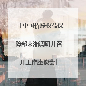 中国侨联权益保障部来湘调研并召开工作座谈会