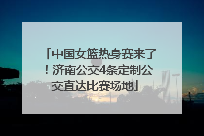 中国女篮热身赛来了！济南公交4条定制公交直达比赛场地