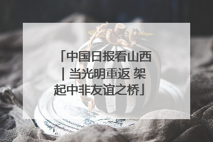 中国日报看山西｜当光明重返 架起中非友谊之桥