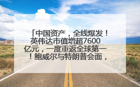 中国资产，全线爆发！英伟达市值增超7600亿元，一度重返全球第一！鲍威尔与特朗普会面，他们聊了什么？