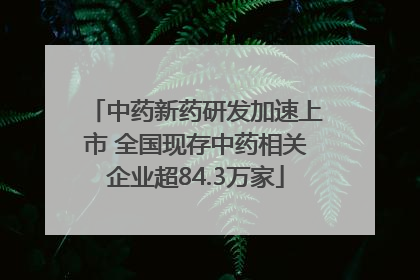 中药新药研发加速上市 全国现存中药相关企业超84.3万家
