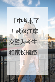 中考来了！武汉江岸交警为考生和家长指路