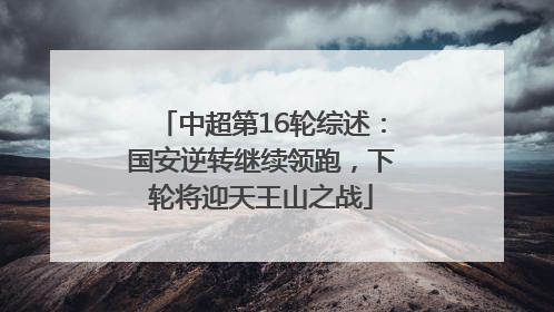 中超第16轮综述：国安逆转继续领跑，下轮将迎天王山之战