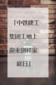 中铁建工集团工地上迎来别样家庭日