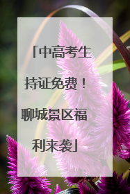 中高考生持证免费！聊城景区福利来袭