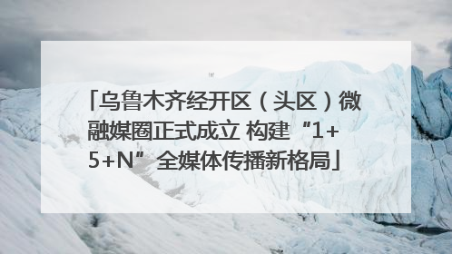 乌鲁木齐经开区（头区）微融媒圈正式成立 构建“1+5+N”全媒体传播新格局