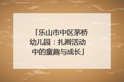 乐山市中区茅桥幼儿园：扎辫活动中的童趣与成长
