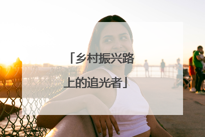 乡村振兴路上的追光者