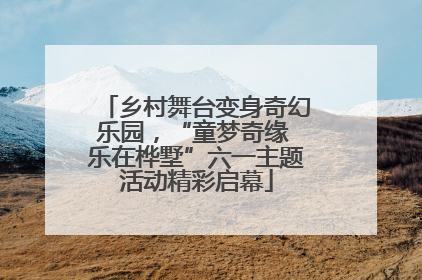 乡村舞台变身奇幻乐园，“童梦奇缘 乐在桦墅”六一主题活动精彩启幕
