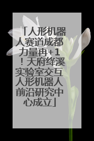 人形机器人赛道成都力量再+1！天府绛溪实验室交互人形机器人前沿研究中心成立