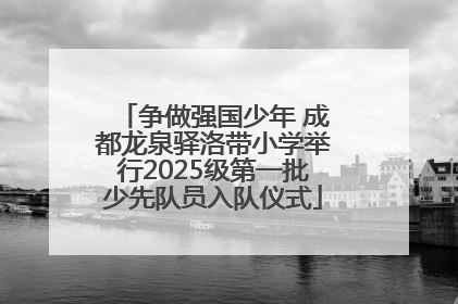 争做强国少年 成都龙泉驿洛带小学举行2025级第一批少先队员入队仪式