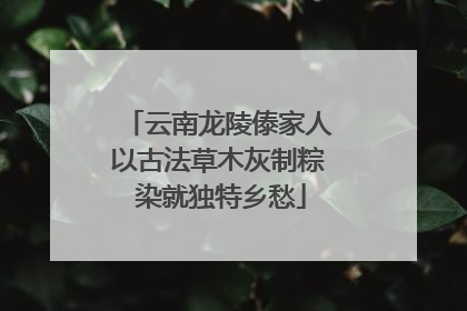 云南龙陵傣家人以古法草木灰制粽 染就独特乡愁