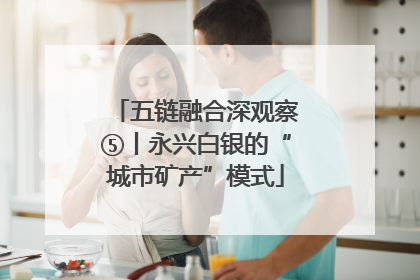 五链融合深观察⑤丨永兴白银的“城市矿产”模式