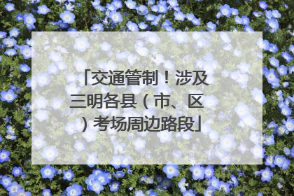 交通管制！涉及三明各县（市、区）考场周边路段