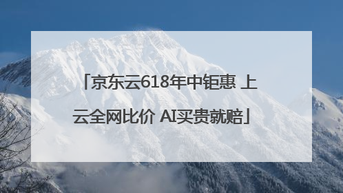 京东云618年中钜惠 上云全网比价 AI买贵就赔