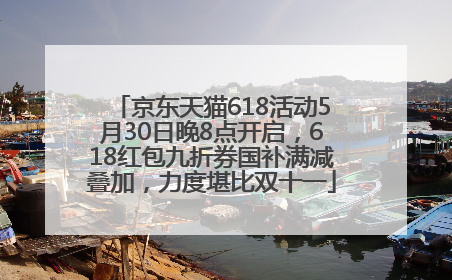 京东天猫618活动5月30日晚8点开启，618红包九折券国补满减叠加，力度堪比双十一