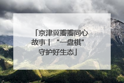 京津冀瓣瓣同心故事丨“一盘棋”守护好生态