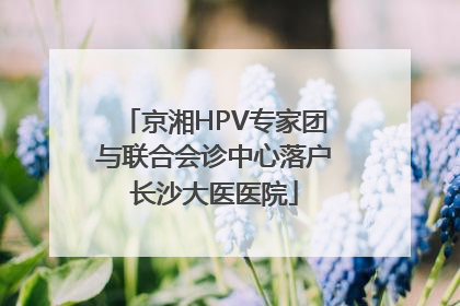 京湘HPV专家团与联合会诊中心落户长沙大医医院