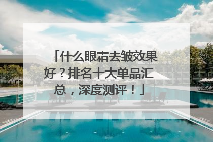 什么眼霜去皱效果好？排名十大单品汇总，深度测评！