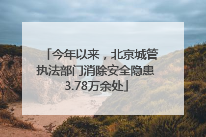 今年以来，北京城管执法部门消除安全隐患3.78万余处