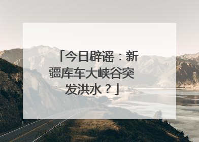 今日辟谣：新疆库车大峡谷突发洪水？