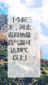 今起三天，河北省局地最高气温可达39℃以上