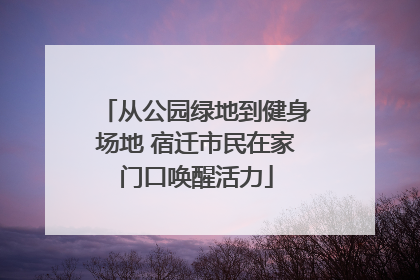 从公园绿地到健身场地 宿迁市民在家门口唤醒活力