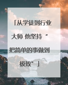 从学徒到行业大师 他坚持“把简单的事做到极致”