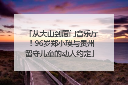 从大山到厦门音乐厅！96岁郑小瑛与贵州留守儿童的动人约定