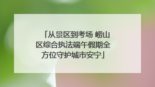 从景区到考场 崂山区综合执法端午假期全方位守护城市安宁