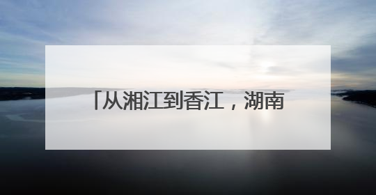 从湘江到香江，湖南“全员文体”养成记