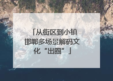 从街区到小镇 邯郸多场景解码文化“出圈”