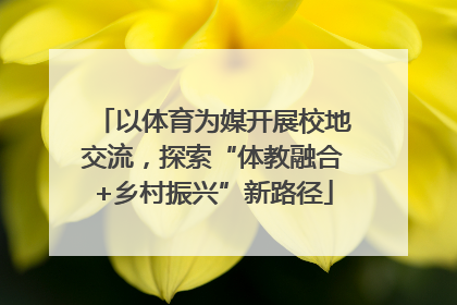 以体育为媒开展校地交流，探索“体教融合+乡村振兴”新路径