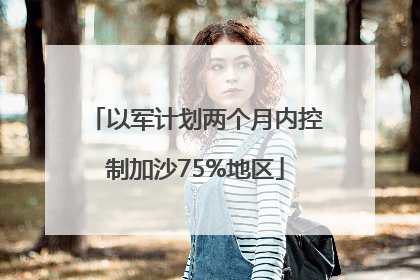 以军计划两个月内控制加沙75%地区