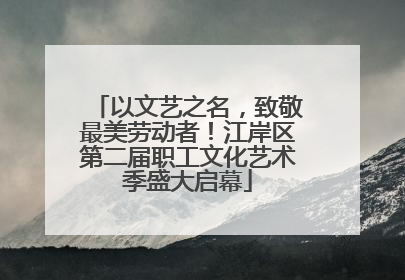 以文艺之名，致敬最美劳动者！江岸区第二届职工文化艺术季盛大启幕